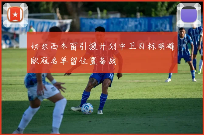 切尔西冬窗引援计划中卫目标明确欧冠名单留位置备战