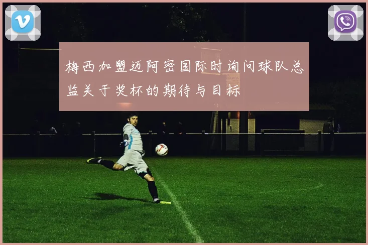 梅西加盟迈阿密国际时询问球队总监关于奖杯的期待与目标