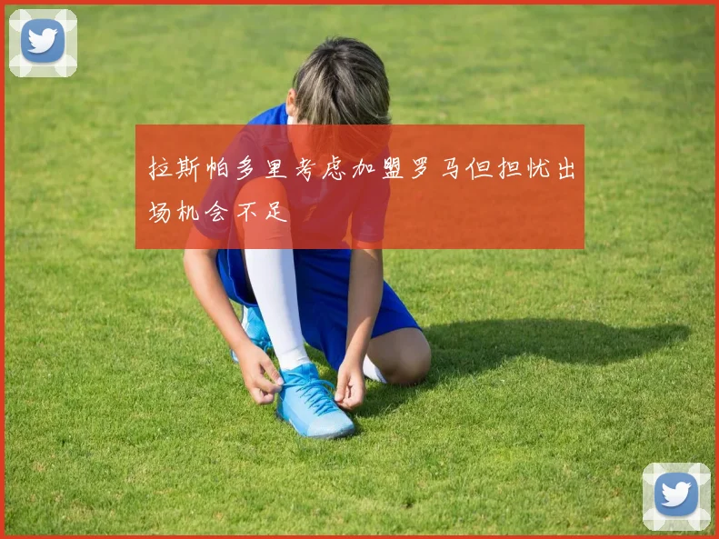 拉斯帕多里考虑加盟罗马但担忧出场机会不足