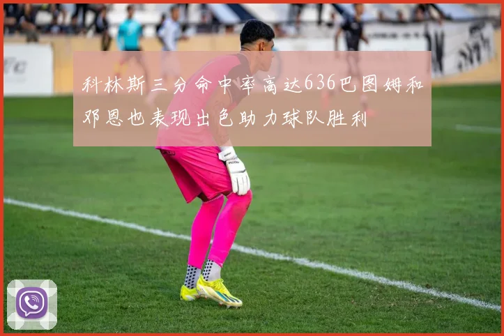 科林斯三分命中率高达636巴图姆和邓恩也表现出色助力球队胜利