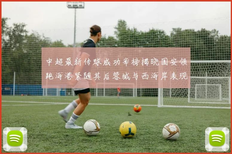 中超最新传球成功率榜揭晓国安领跑海港紧随其后蓉城与西海岸表现不俗