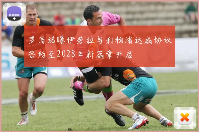 罗马诺曝伊劳拉与利物浦达成协议签约至2028年新篇章开启