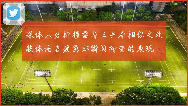 媒体人分析穆雷与三井寿相似之处肢体语言疲惫却瞬间转变的表现