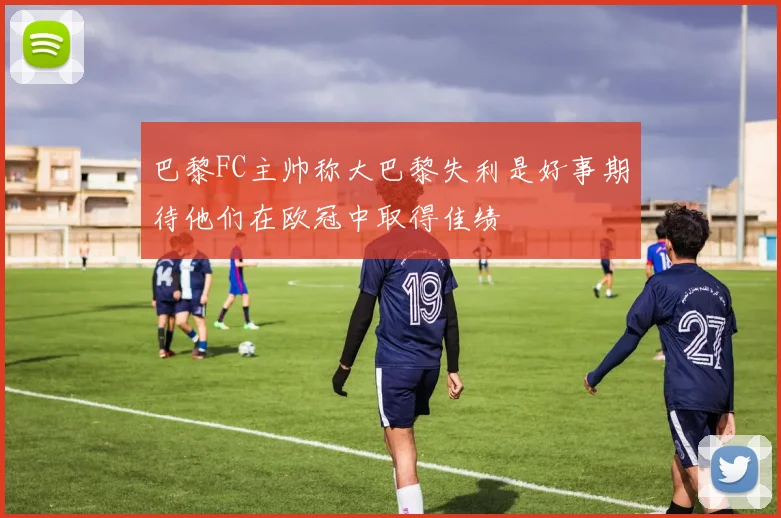 巴黎FC主帅称大巴黎失利是好事期待他们在欧冠中取得佳绩