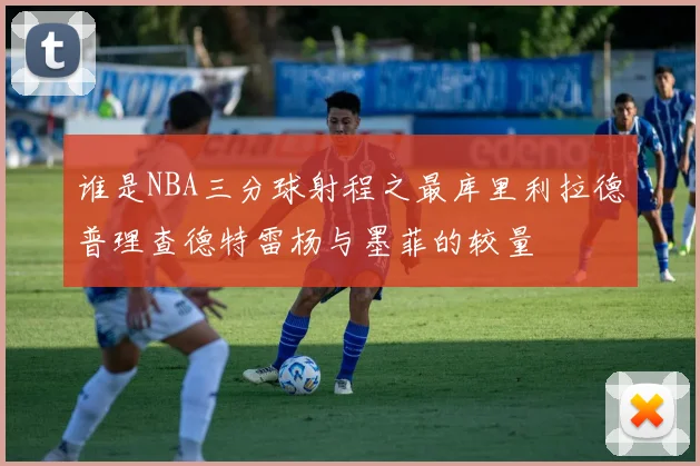 谁是NBA三分球射程之最库里利拉德普理查德特雷杨与墨菲的较量