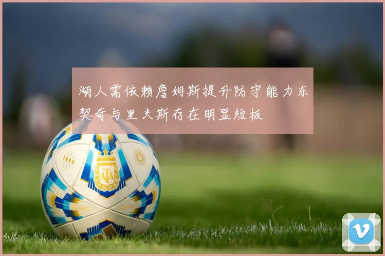 湖人需依赖詹姆斯提升防守能力东契奇与里夫斯存在明显短板