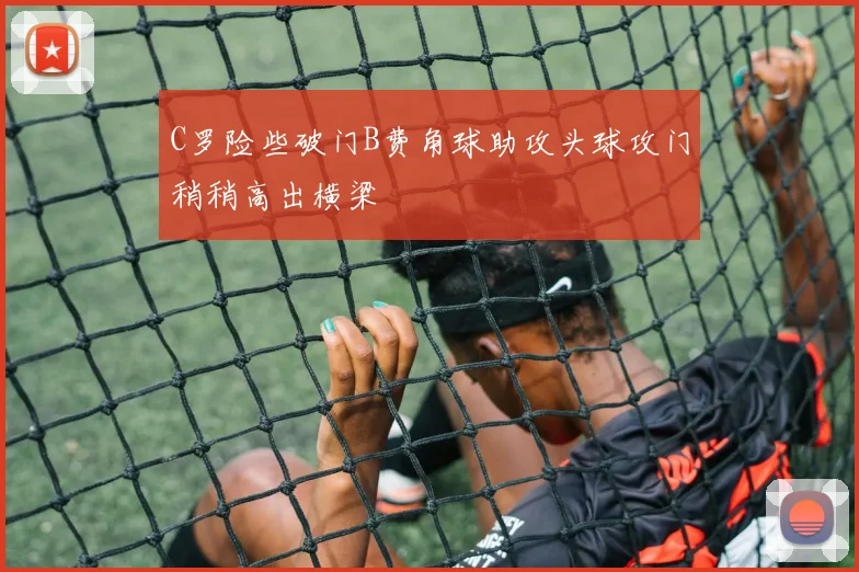 C罗险些破门B费角球助攻头球攻门稍稍高出横梁