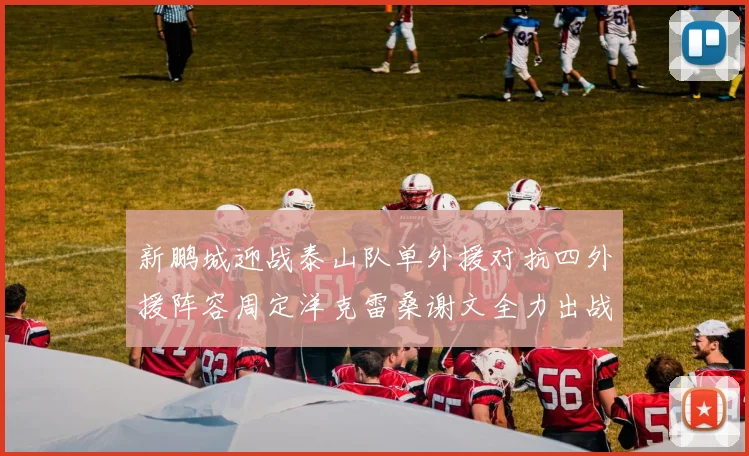 新鹏城迎战泰山队单外援对抗四外援阵容周定洋克雷桑谢文全力出战