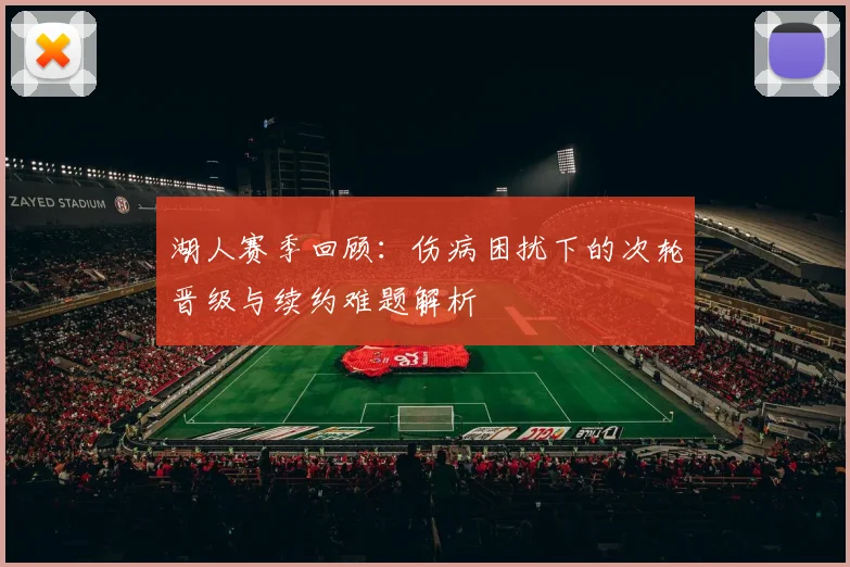 湖人赛季回顾：伤病困扰下的次轮晋级与续约难题解析