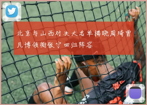 北京与山西对决大名单揭晓周琦曾凡博领衔张宁回归阵容