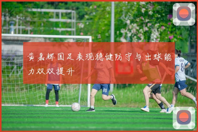 黄嘉辉国足表现稳健防守与出球能力双双提升