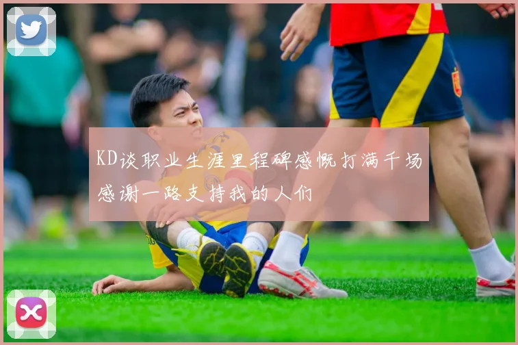 KD谈职业生涯里程碑感慨打满千场感谢一路支持我的人们