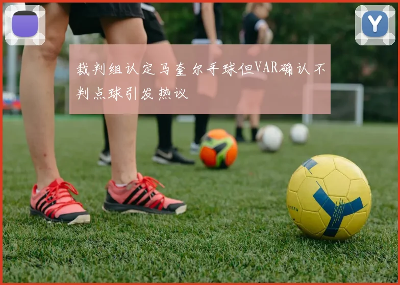 裁判组认定马奎尔手球但VAR确认不判点球引发热议