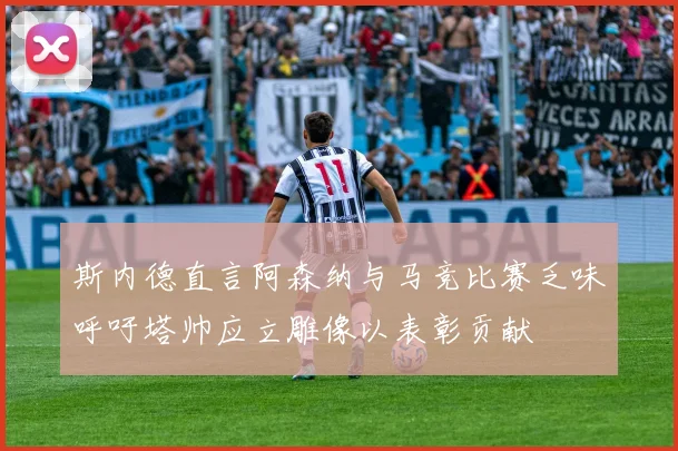 斯内德直言阿森纳与马竞比赛乏味呼吁塔帅应立雕像以表彰贡献