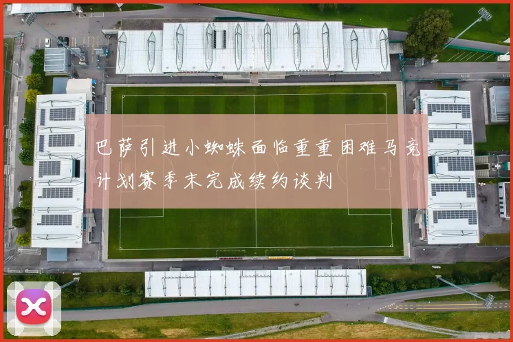 巴萨引进小蜘蛛面临重重困难马竞计划赛季末完成续约谈判