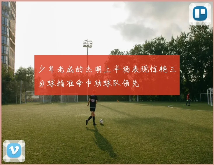 少年老成的杰明上半场表现惊艳三分球精准命中助球队领先