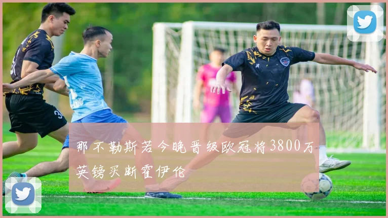 那不勒斯若今晚晋级欧冠将3800万英镑买断霍伊伦