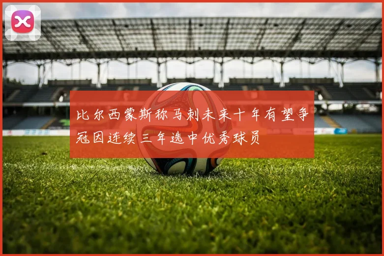比尔西蒙斯称马刺未来十年有望争冠因连续三年选中优秀球员
