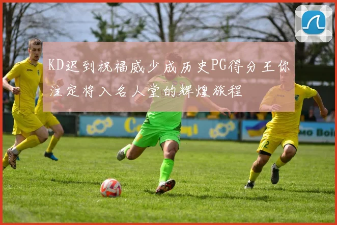 KD迟到祝福威少成历史PG得分王你注定将入名人堂的辉煌旅程