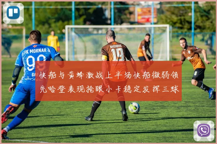 快船与黄蜂激战上半场快船微弱领先哈登表现抢眼小卡稳定发挥三球状态起伏
