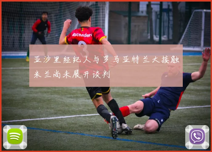 亚沙里经纪人与罗马亚特兰大接触米兰尚未展开谈判