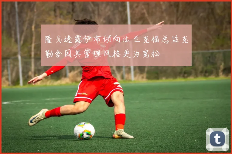 隆戈透露伊布倾向法兰克福总监克勒舍因其管理风格更为宽松