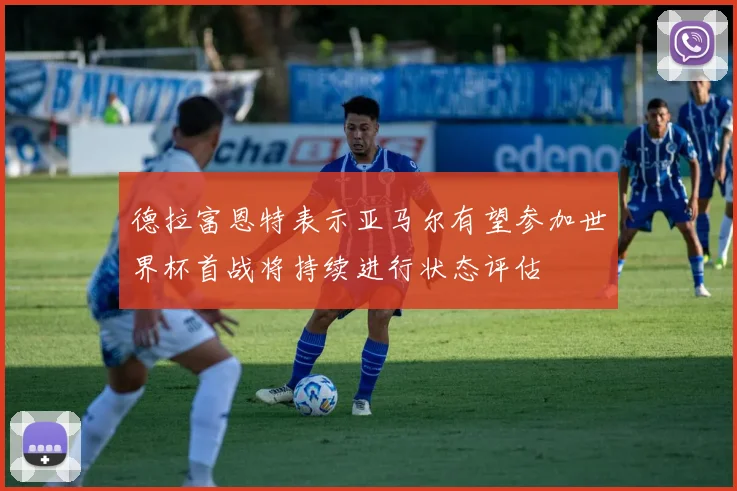 德拉富恩特表示亚马尔有望参加世界杯首战将持续进行状态评估