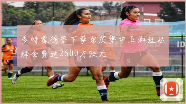 多特蒙德签下萨尔茨堡中卫加杜达转会费达2600万欧元