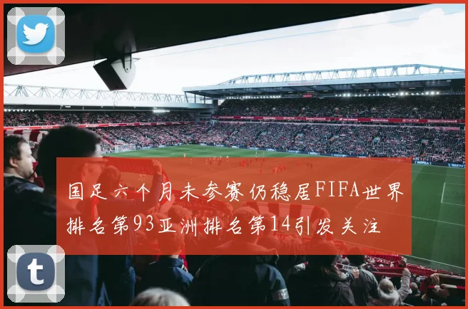 国足六个月未参赛仍稳居FIFA世界排名第93亚洲排名第14引发关注