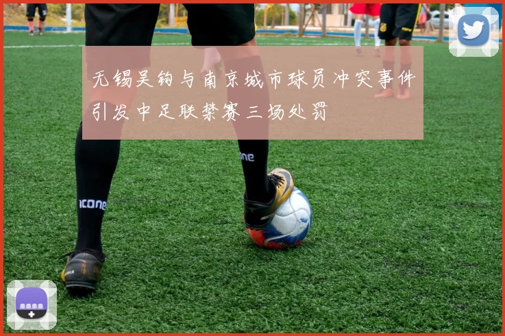 无锡吴钩与南京城市球员冲突事件引发中足联禁赛三场处罚