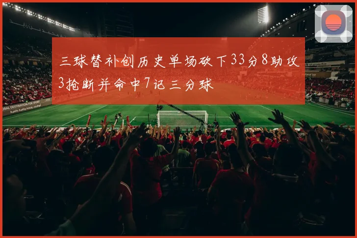 三球替补创历史单场砍下33分8助攻3抢断并命中7记三分球