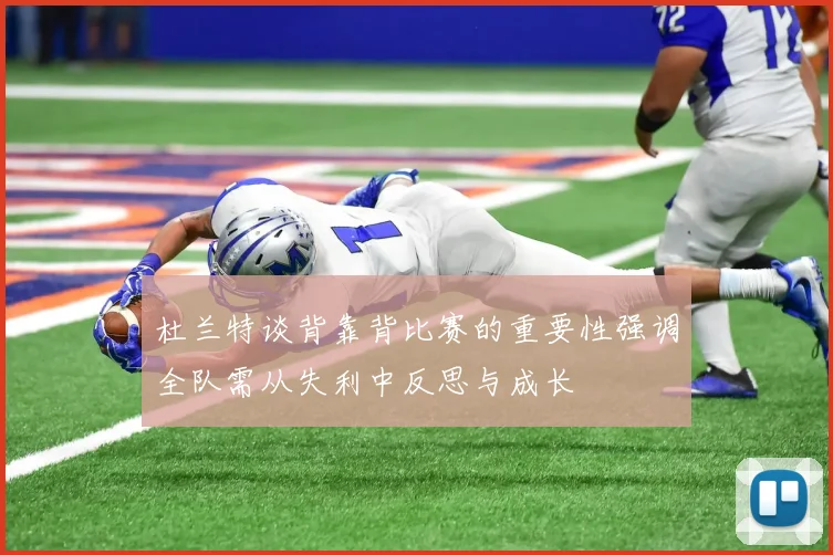 杜兰特谈背靠背比赛的重要性强调全队需从失利中反思与成长