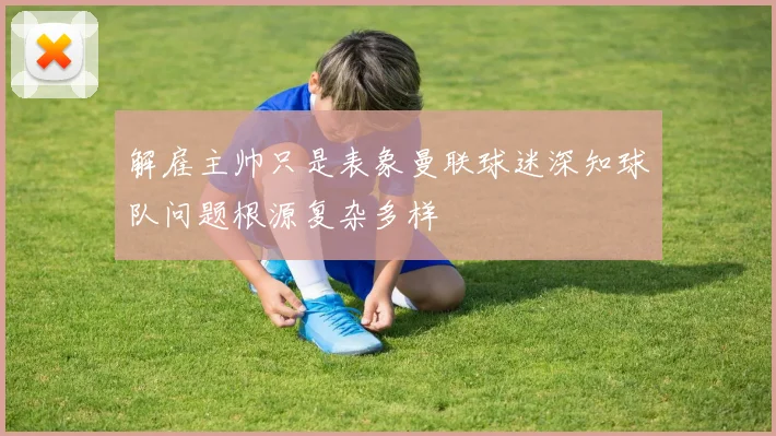 解雇主帅只是表象曼联球迷深知球队问题根源复杂多样