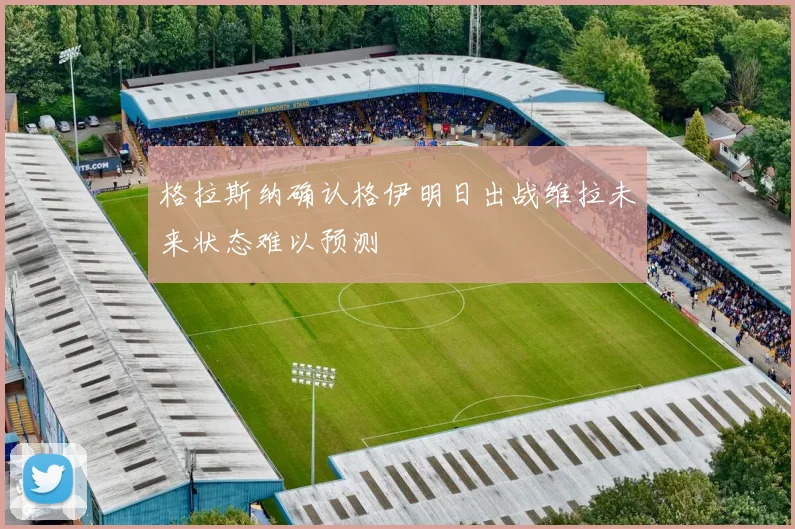 格拉斯纳确认格伊明日出战维拉未来状态难以预测
