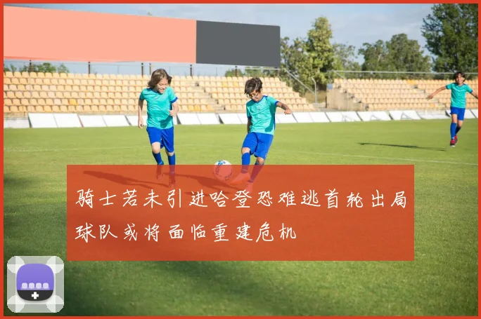 骑士若未引进哈登恐难逃首轮出局球队或将面临重建危机